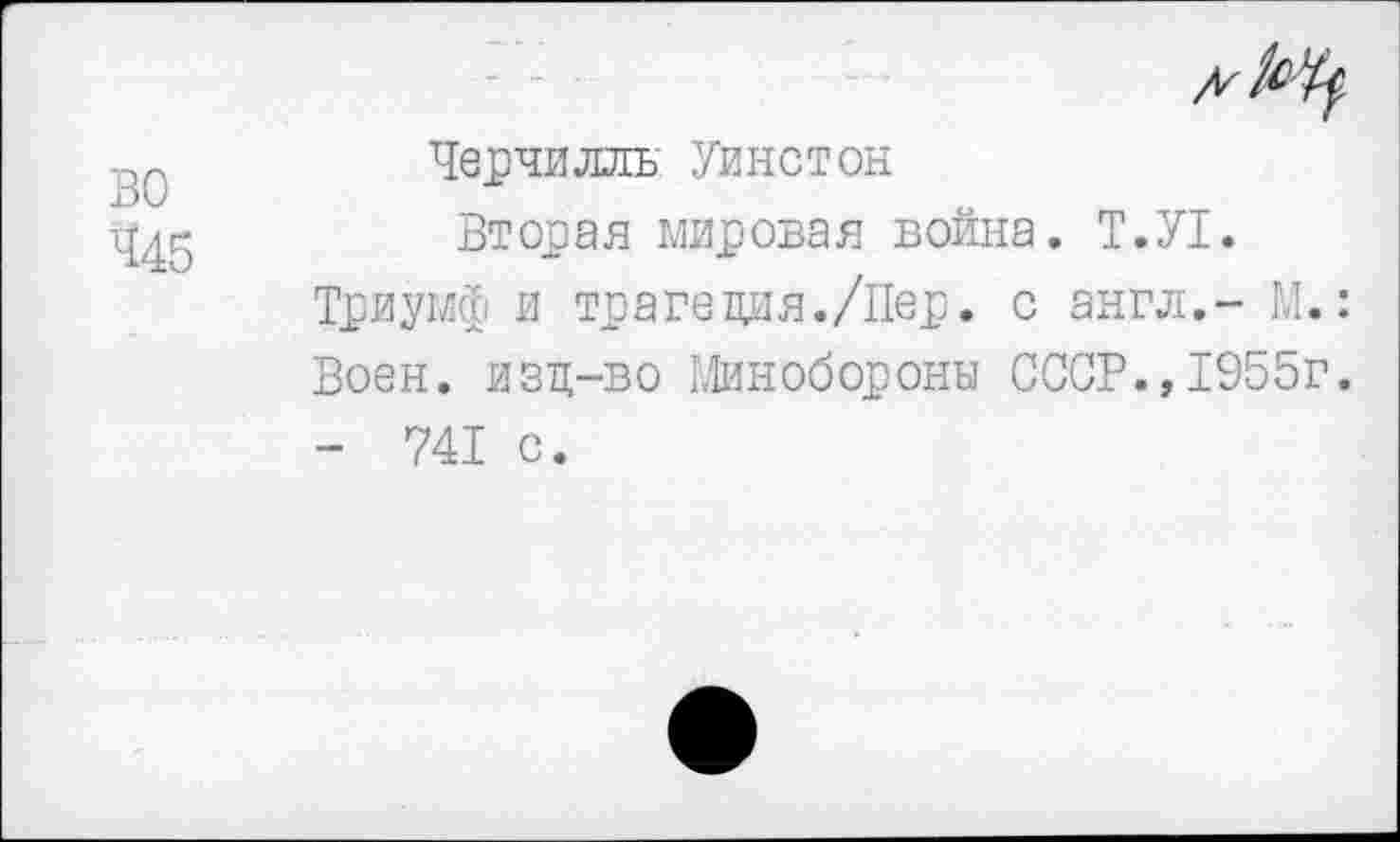 ﻿во
^45
Черчилль' Уинстон
Вторая мировая война. Т.У1.
Триумф и трагедия./Пер. с англ.- М.:
Воен, изц-во Минобороны СССР.,1955г.
- 741 с.